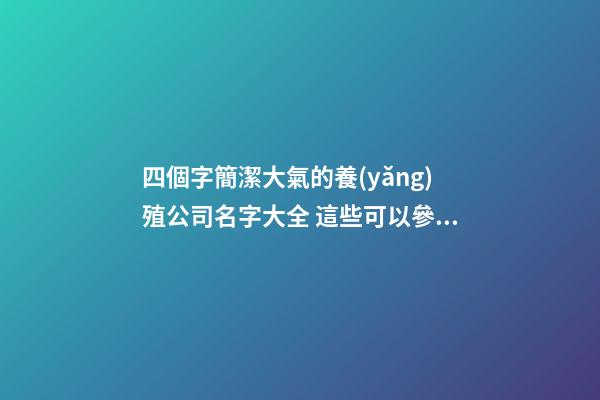 四個字簡潔大氣的養(yǎng)殖公司名字大全 這些可以參考